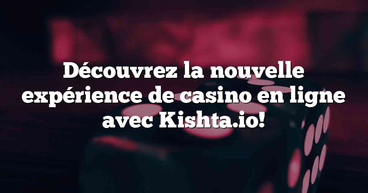 Découvrez la nouvelle expérience de casino en ligne avec Kishta.io!