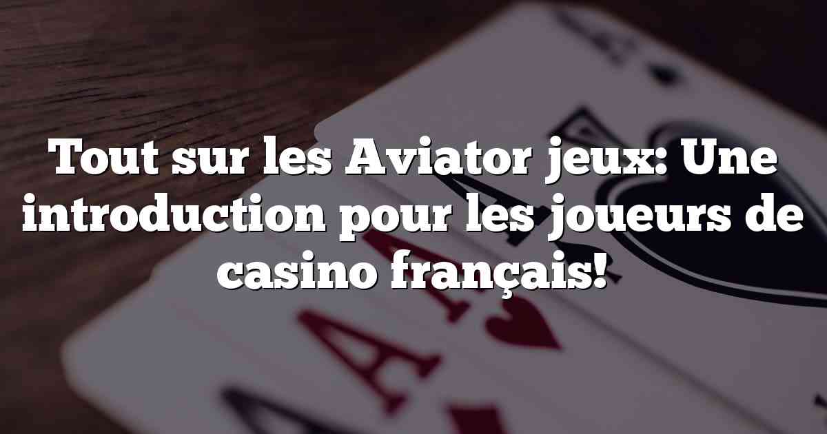 Tout sur les Aviator jeux: Une introduction pour les joueurs de casino français!