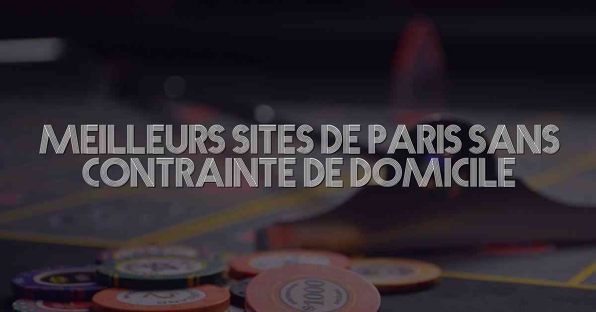 Meilleurs Sites de Paris sans Contrainte de Domicile