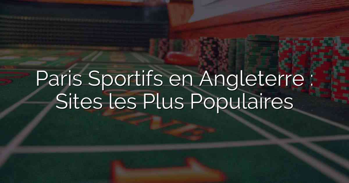 Paris Sportifs en Angleterre : Sites les Plus Populaires